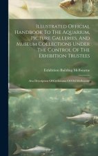 Illustrated Official Handbook To The Aquarium, Picture Galleries, And Museum Collections Under The Control Of The Exhibition Trustees: Also Descriptio
