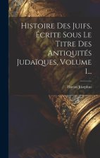 Histoire Des Juifs, Écrite Sous Le Titre Des Antiquités Juda?ques, Volume 1...