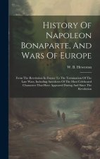 History Of Napoleon Bonaparte, And Wars Of Europe: From The Revolution In France To The Termination Of The Late Wars, Including Anecdotes Of The Most