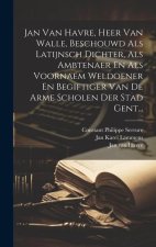 Jan Van Havre, Heer Van Walle, Beschouwd Als Latijnsch Dichter, Als Ambtenaer En Als Voornaem Weldoener En Begiftiger Van De Arme Scholen Der Stad Gen