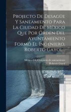 Projecto De Desagüe Y Saneamiento Para La Ciudad De México Que Por Órden Del Ayuntamiento Formó El Ingeniero, Roberto Gayol...