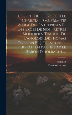 L' Esprit Du Clergé Ou Le Christianisme Primitif Vengé Des Entreprises Et Des Exc?s De Nos Pr?tres Modernes. Traduit De L'anglois (de Thomas Gordon Et