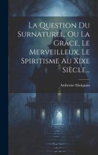 La Question Du Surnaturel, Ou La Grâce, Le Merveilleux, Le Spiritisme Au Xixe Si?cle...