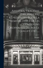 Amestris, Tragédie [par Mauger] Représentée Pour La Premi?re Fois Par Les Comédiens Ordinaires Du Roi Le 3 Juillet 1747......