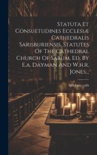 Statuta Et Consuetudines Ecclesi? Cathedralis Sarisburiensis, Statutes Of The Cathedral Church Of Sarum, Ed. By E.a. Dayman And W.h.r. Jones...
