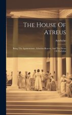 The House Of Atreus: Being The Agamemmon, Libation-bearers, And The Furies Of ?schylus