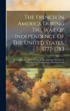 The French In America During The War Of Independence Of The United States, 1777-1783: A Translation ... Of Les Français En Amérique Pendant La Guerre