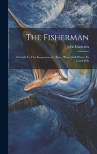 The Fisherman: A Guide To The Inexperienced: How, When And Where To Catch Fish