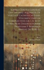 Summa Contra Gentiles Divi Thomae Aquinatis De Veritate Catholicae Fidei. Volumen Unicum Complectens Lib. I, Ii, Iii Et Iv Nec Non Dissertationem Prae