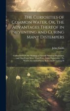 The Curiosities of Common Water, Or, the Advantages Thereof in Preventing and Curing Many Distempers: Gather'D From the Writings of Several Eminent Ph