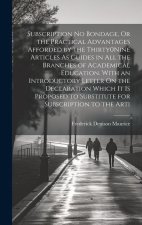 Subscription No Bondage, Or the Practical Advantages Afforded by the Thirty0Nine Articles As Guides in All the Branches of Academical Education. With