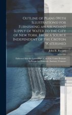 Outline of Plans (With Illustrations) for Furnishing an Abundant Supply of Water to the City of New York, From a Source Independent of the Croton Wate