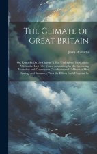 The Climate of Great Britain: Or, Remarks On the Change It Has Undergone, Particularly Within the Last Fifty Years, Accounting for the Increasing Hu