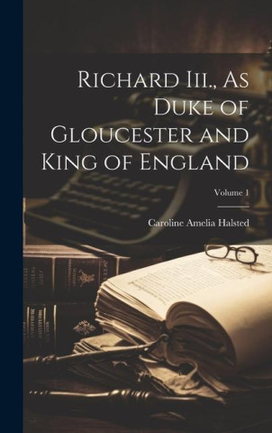 Richard Iii., As Duke of Gloucester and King of England; Volume 1
