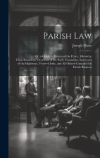 Parish Law: Or, a Guide to Justices of the Peace, Ministers, Churchwardens, Overseers of the Poor, Constables, Surveyors of the Hi