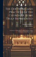 The Doctrines and Practices of the Church of Rome Truly Represented: In Answer to a Book [By J. Gother] Entitled 'a Papist Misrepresented and Represen