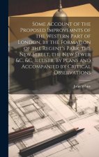 Some Account of the Proposed Improvemnts of the Western Part of London, by the Formation of the Regent's Park, the New Street, the New Sewer &c. &c. I