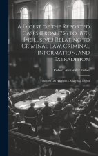 A Digest of the Reported Cases (From 1756 to 1870, Inclusive, ) Relating to Criminal Law, Criminal Information, and Extradition: Founded On Harrison's