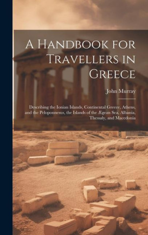 A Handbook for Travellers in Greece: Describing the Ionian Islands, Continental Greece, Athens, and the Peloponnesus, the Islands of the ?gean Sea, Al