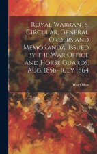 Royal Warrants, Circular, General Orders and Memoranda, Issued by the War Office and Horse Guards, Aug. 1856- July 1864
