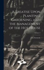 A Treatise Upon Planting, Gardening, and the Management of the hot House; Volume 2