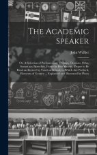 The Academic Speaker; or, A Selection of Parliamentary Debates, Orations, Odes, Scenes and Speeches, From the Best Writers, Proper to be Read an Recit
