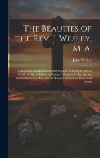 The Beauties of the Rev. J. Wesley, M. A.: Containing the Most Interesting Passages Selected From his Whole Works, to Which is Prefixed Memoirs of his