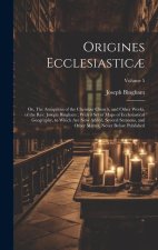 Origines Ecclesiastic?: Or, The Antiquities of the Christian Church, and Other Works, of the Rev. Joseph Bingham; With a set of Maps of Eccles