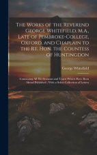 The Works of the Reverend George Whitefield, M.A., Late of Pembroke-College, Oxford, and Chaplain to the Rt. Hon. the Countess of Huntingdon: Containi