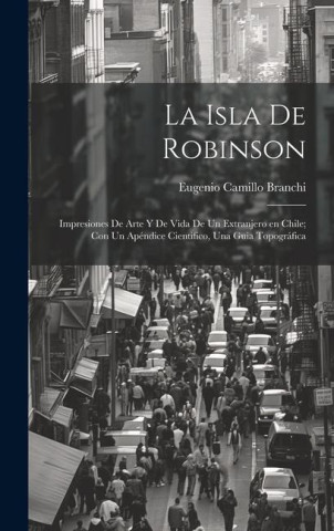 La Isla de Robinson; impresiones de arte y de vida de un extranjero en Chile; con un apéndice cientifico, una guia topográfica