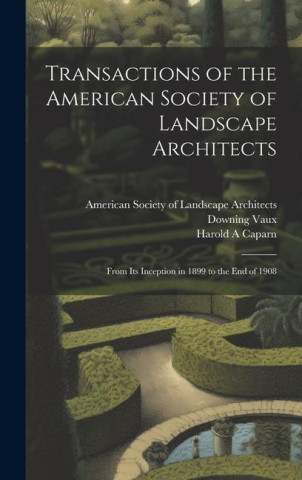 Transactions of the American Society of Landscape Architects: From its Inception in 1899 to the end of 1908