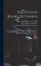 Tully's Five Books de Finibus: Or, Concerning the Last Object of Desire and Aversion. Done Into English by S.P., Gent.; Revis'd and Compar'd With the