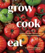 Grow Cook Eat: A Food Lover's Guide to Vegetable Gardening, Including 50 Recipes, Plus Harvesting and Storage Tips