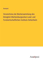 Verzeichniss der Büchersammlung des Königlich Württemburgischen Land- und Forstwirtschaftlichen Instituts Hohenheim