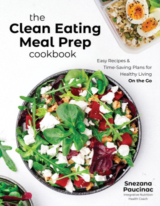 The Clean Eating Meal Prep Cookbook: Easy Recipes & Time-Saving Plans for Healthy Living on the Go