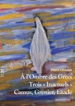 A L OMBRE DES GRECS - TROIS INACTUELS , CAMUS, GRENIER, ELIADE