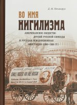 Во имя нигилизма. Американское общество друзей русской свободы и русская революционная эмиграция (1830-1930 года)