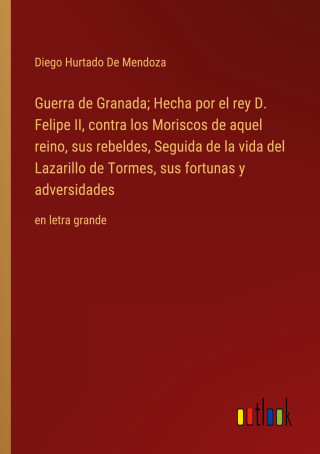 Guerra de Granada; Hecha por el rey D. Felipe II, contra los Moriscos de aquel reino, sus rebeldes, Seguida de la vida del Lazarillo de Tormes, sus fo