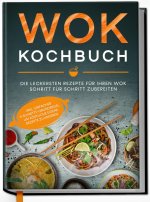 Wok Kochbuch: Die leckersten Rezepte für Ihren Wok Schritt für Schritt zubereiten | inkl. einfacher 3-Schritte-Grundregel, um köstliche eigene Rezepte