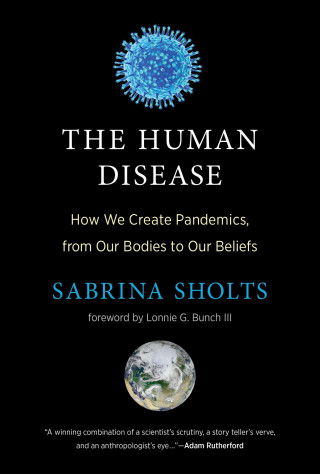 The Human Disease: How We Create Pandemics, from Our Bodies to Our Beliefs