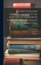 Livres D'heures Imprimés Au Xve Et Au Xvie Si?cle Conservés Dans Les Biblioth?ques Publiques De Paris: Catalogue