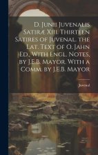 D. Junii Juvenalis Satir? Xiii. Thirteen Satires of Juvenal. the Lat. Text of O. Jahn Ed., With Engl. Notes, by J.E.B. Mayor. With a Comm. by J.E.B. M