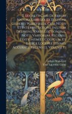 T. Lucretii Cari De Rerum Natura Libri Sex Ex Editioni Gilberti Wakefieldi, Cum Notis Et Interpretatione In Usum Delphini, Variis Lectionibus, Notis V