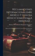 Reclamaciones Internacionales De México Y Contra México Sometidas A Arbitraje ...: (edición Del 