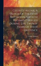 Celer Et Audax, A Sketch Of The Fifth Battalion, Sixtieth Regiment (rifles) During The Twenty Years Of Their Existence