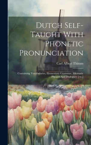 Dutch Self-taught With Phonetic Pronunciation: Containing Vocabularies, Elementary Grammar, Idiomatic Phrases And Dialogues [etc.]