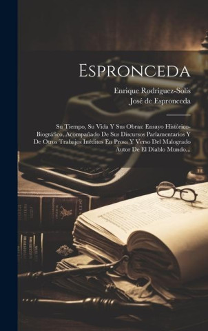 Espronceda: Su Tiempo, Su Vida Y Sus Obras: Ensayo Histórico-biográfico, Acompa?ado De Sus Discursos Parlamentarios Y De Otros Tra