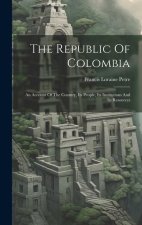 The Republic Of Colombia: An Account Of The Country, Its People, Its Institutions And Its Resources
