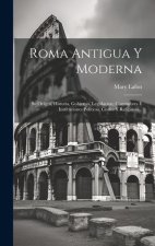 Roma Antigua Y Moderna: Su Origen, Historia, Gobierno, Legislacion, Costumbres É Instituciones Políticas, Civiles Y Religiosas...
