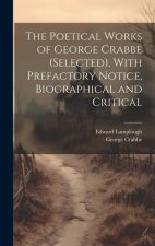 The Poetical Works of George Crabbe (selected), With Prefactory Notice, Biographical and Critical